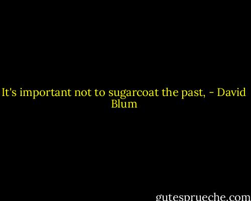It's important not to sugarcoat the past, - David Blum