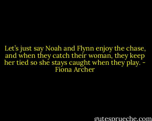 Let’s just say Noah and Flynn enjoy the chase, and when they catch their woman, they keep her tied so she stays caught when they play. - Fiona Archer