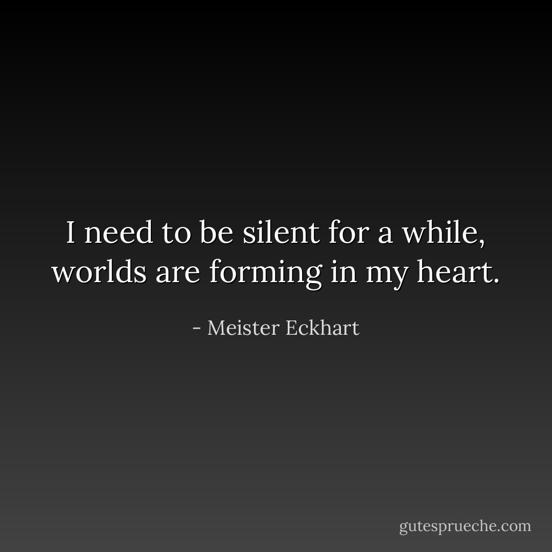 I need to be silent for a while, worlds are forming in my heart. - Meister Eckhart