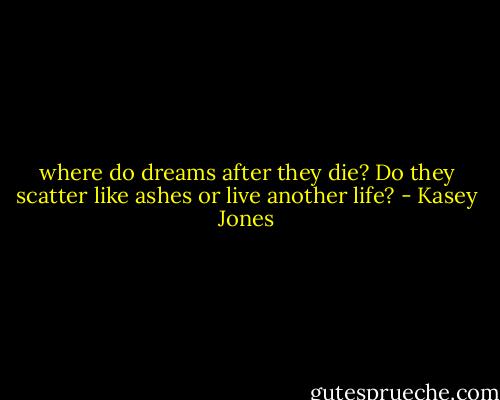 where do dreams after they die? Do they scatter like ashes or live another life? - Kasey Jones