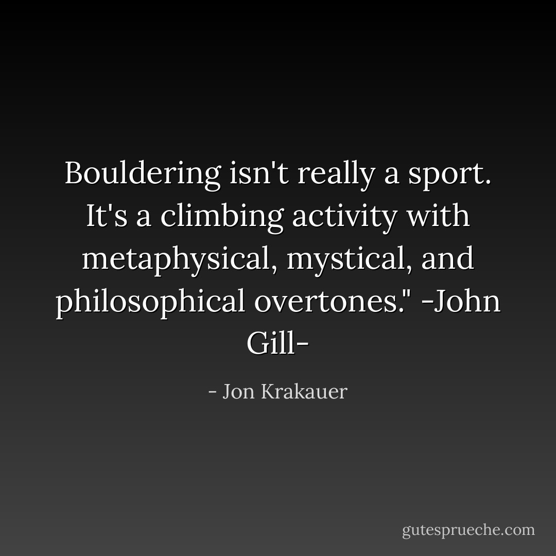 Bouldering isn't really a sport. It's a climbing activity with metaphysical, mystical, and philosophical overtones." -John Gill- - Jon Krakauer