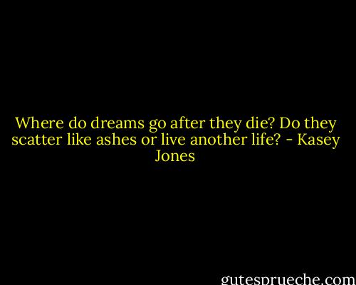 Where do dreams go after they die? Do they scatter like ashes or live another life? - Kasey Jones