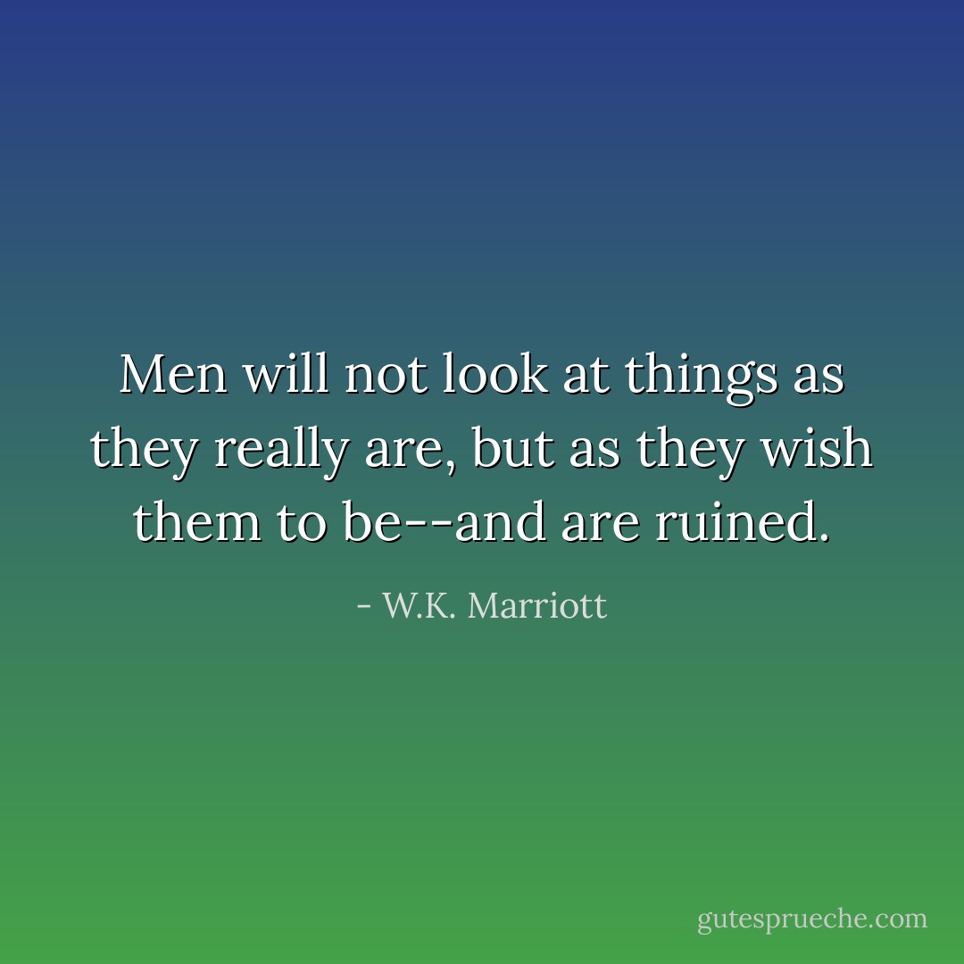 Men will not look at things as they really are, but as they wish them to be--and are ruined. - W.K. Marriott