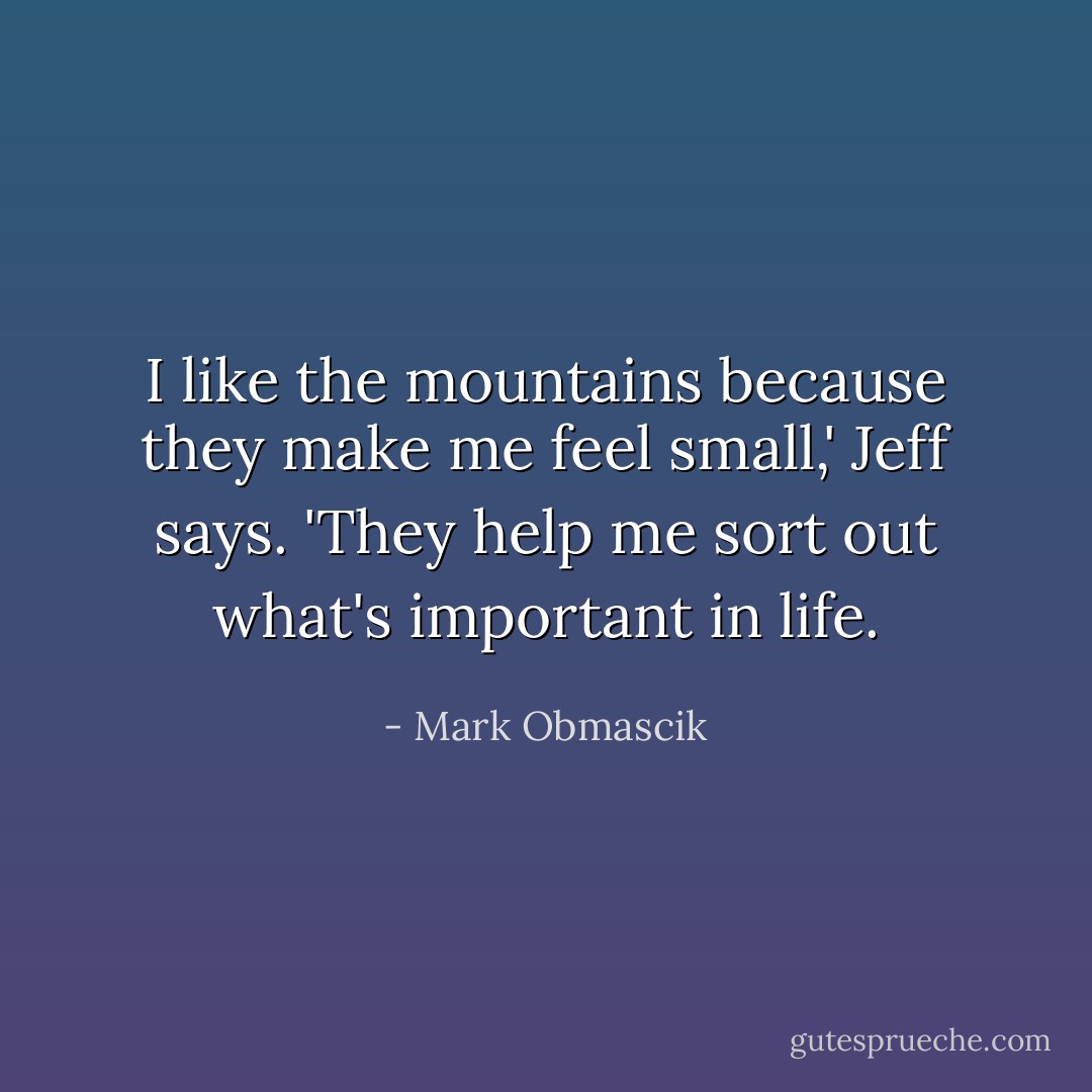 I like the mountains because they make me feel small,' Jeff says. 'They help me sort out what's important in life. - Mark Obmascik