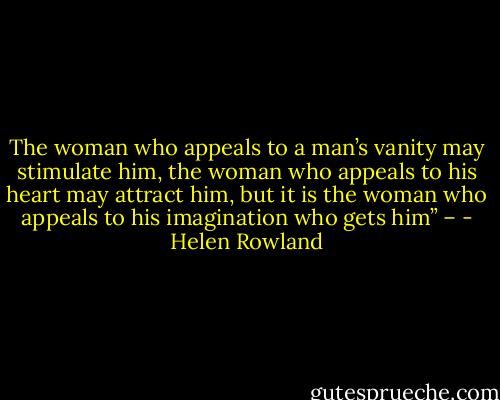 The woman who appeals to a man’s vanity may stimulate him, the woman who appeals to his heart may attract him, but it is the<br />woman who appeals to his imagination who gets him” – - Helen Rowland