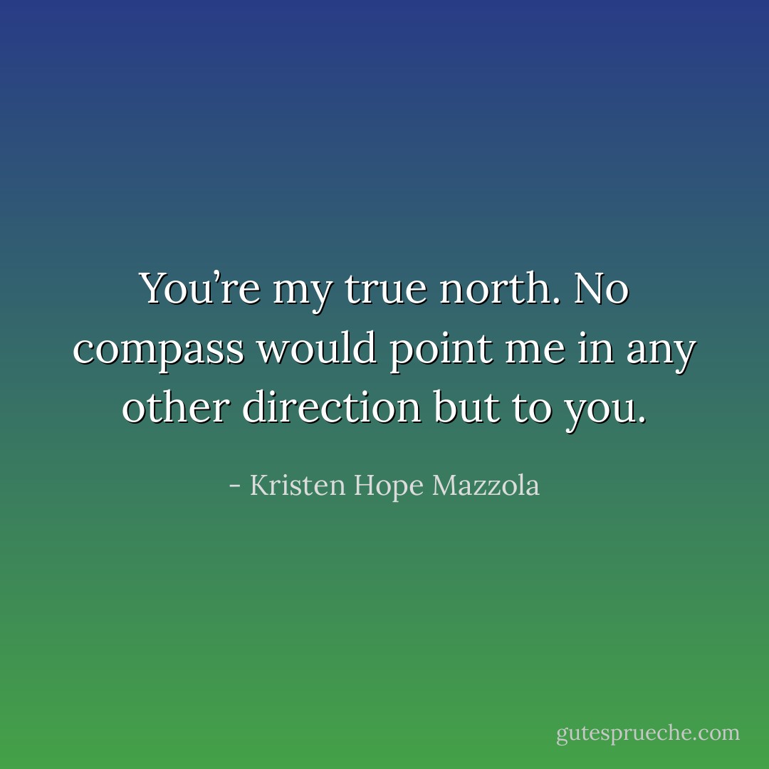 You’re my true north. No compass would point me in any other direction but to you. - Kristen Hope Mazzola