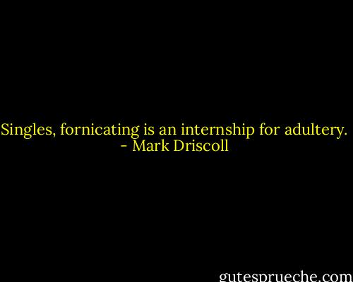 Singles, fornicating is an internship for adultery. - Mark Driscoll