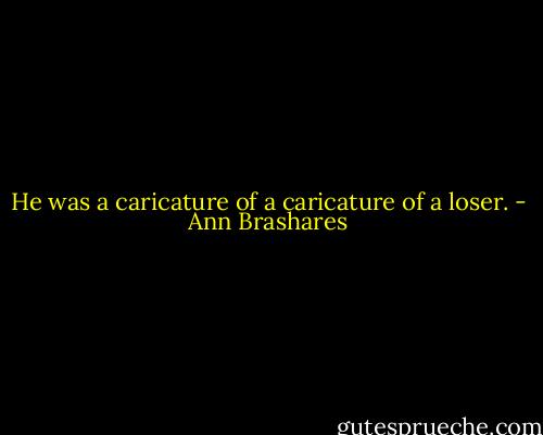 He was a caricature of a caricature of a loser. - Ann Brashares