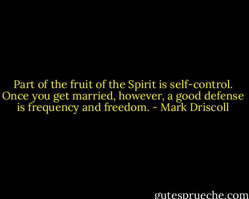 Part of the fruit of the Spirit is self-control. Once you get married, however, a good defense is frequency and freedom. - Mark Driscoll