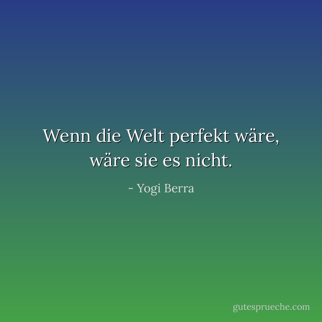 Wenn die Welt perfekt wäre, wäre sie es nicht. - Yogi Berra<