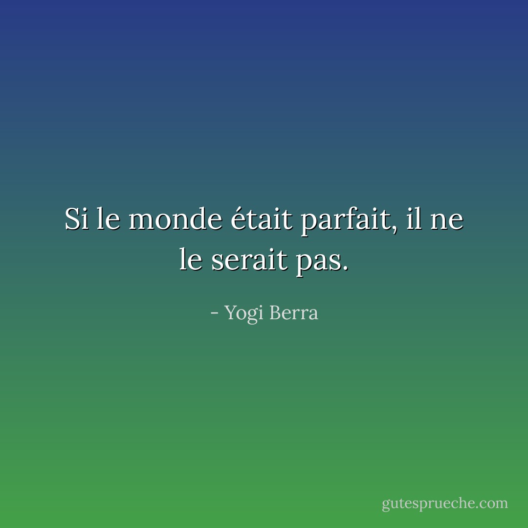 Si le monde était parfait, il ne le serait pas. - Yogi Berra