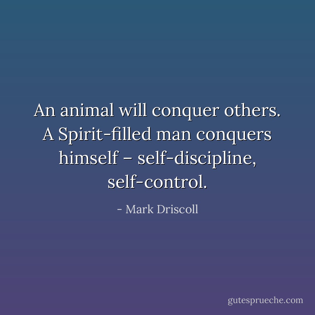 An animal will conquer others. A Spirit-filled man conquers himself – self-discipline, self-control. - Mark Driscoll