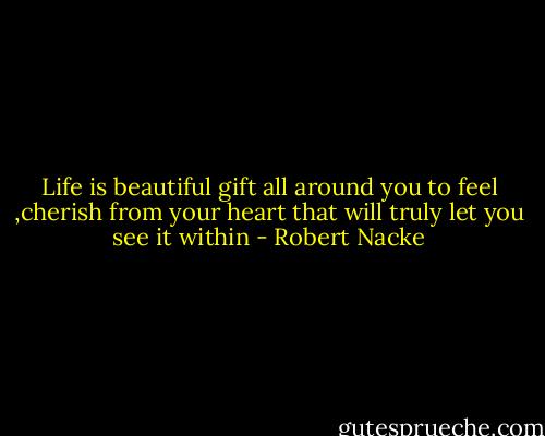 Life is beautiful gift all around you to feel ,cherish from your heart that will truly let you see it within - Robert Nacke