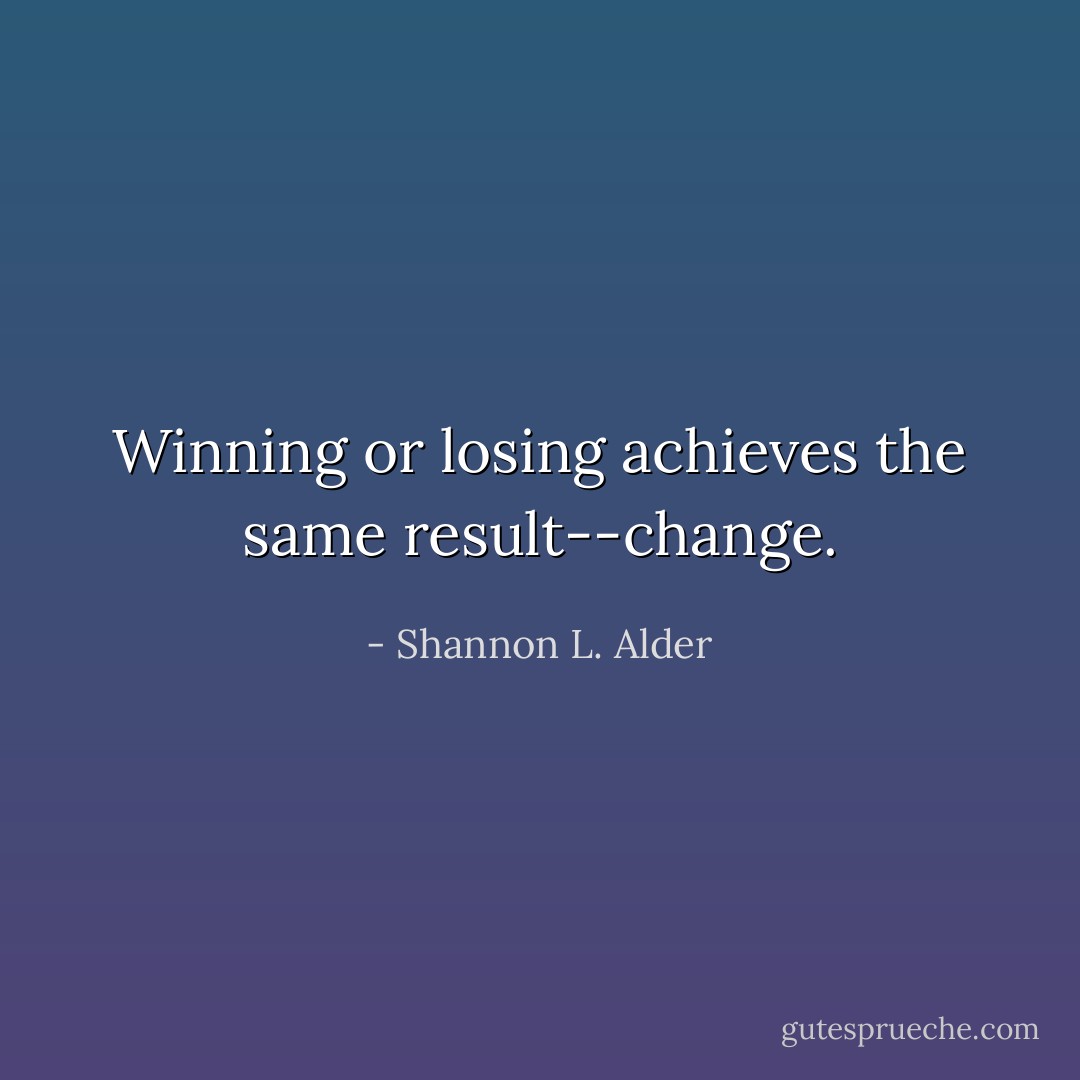 Winning or losing achieves the same result--change. - Shannon L. Alder