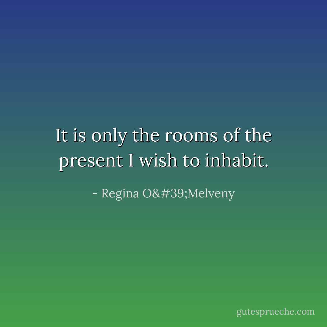 It is only the rooms of the present I wish to inhabit. - Regina O'Melveny