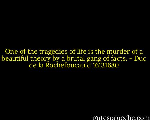 One of the tragedies of life is the murder of a beautiful theory by a brutal gang of facts. - Duc de la Rochefoucauld 16131680