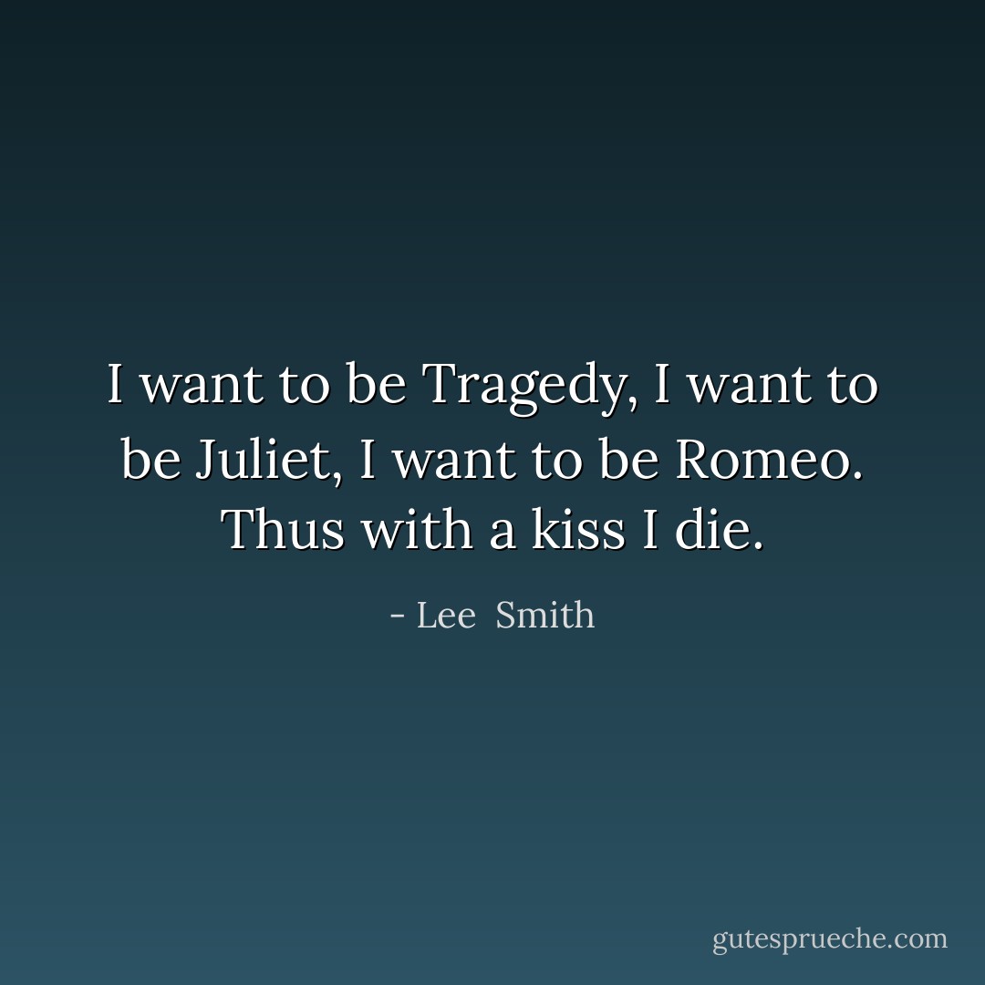 I want to be Tragedy, I want to be Juliet, I want to be Romeo. Thus with a kiss I die. - Lee  Smith