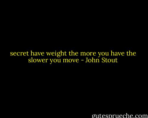 secret have weight the more you have the slower you move - John Stout