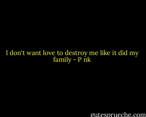 I don't want love to destroy me like it did my family - P nk