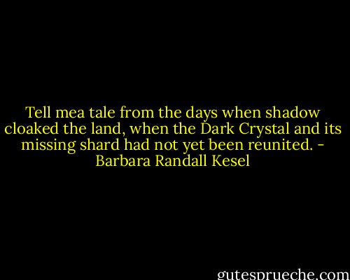 Tell mea tale from the days when shadow cloaked the land, when the Dark Crystal and its missing shard had not yet been reunited. - Barbara Randall Kesel