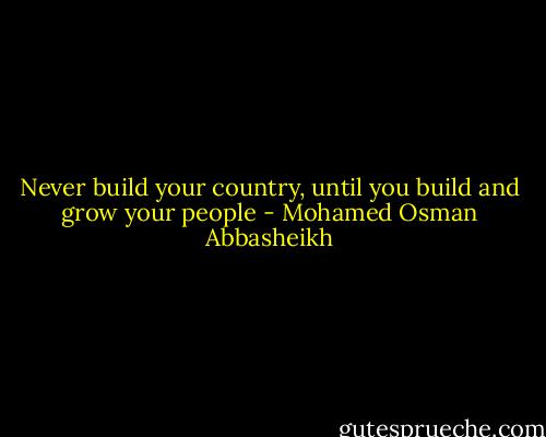 Never build your country, until you build and grow your people - Mohamed Osman Abbasheikh