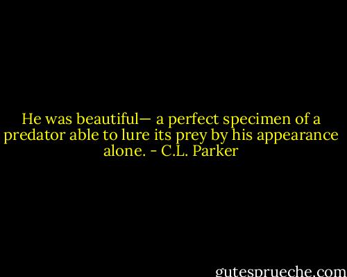 He was beautiful— a perfect specimen of a predator able to lure its prey by his appearance alone. - C.L. Parker