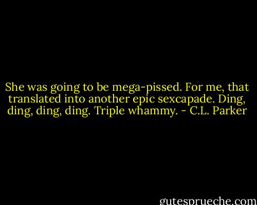 She was going to be mega-pissed. For me, that translated into another epic sexcapade. Ding, ding, ding, ding. Triple whammy. - C.L. Parker