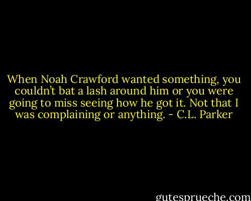When Noah Crawford wanted something, you couldn’t bat a lash around him or you were going to miss seeing how he got it. Not that I was complaining or anything. - C.L. Parker