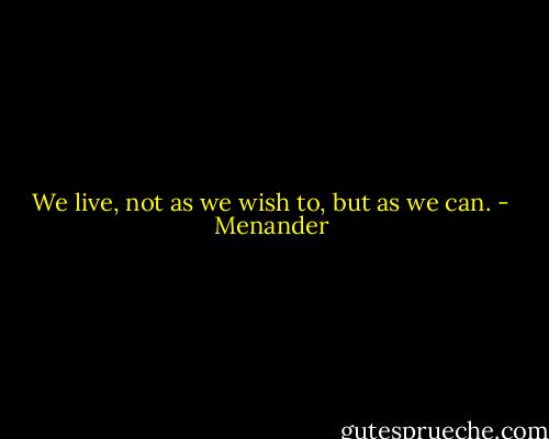 We live, not as we wish to, but as we can. - Menander