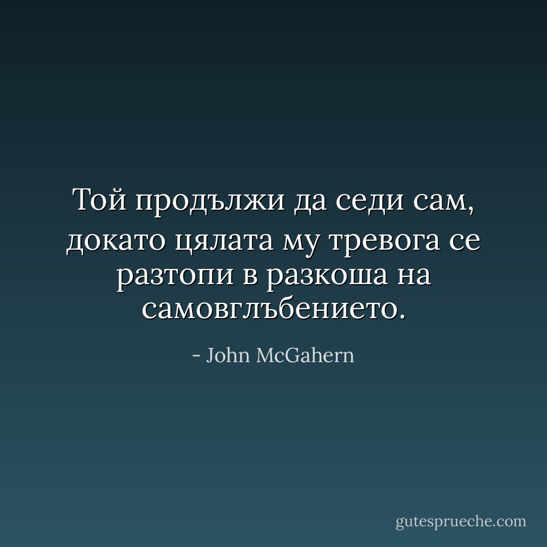 Той продължи да седи сам, докато цялата му тревога се разтопи в разкоша на самовглъбението. - John McGahern
