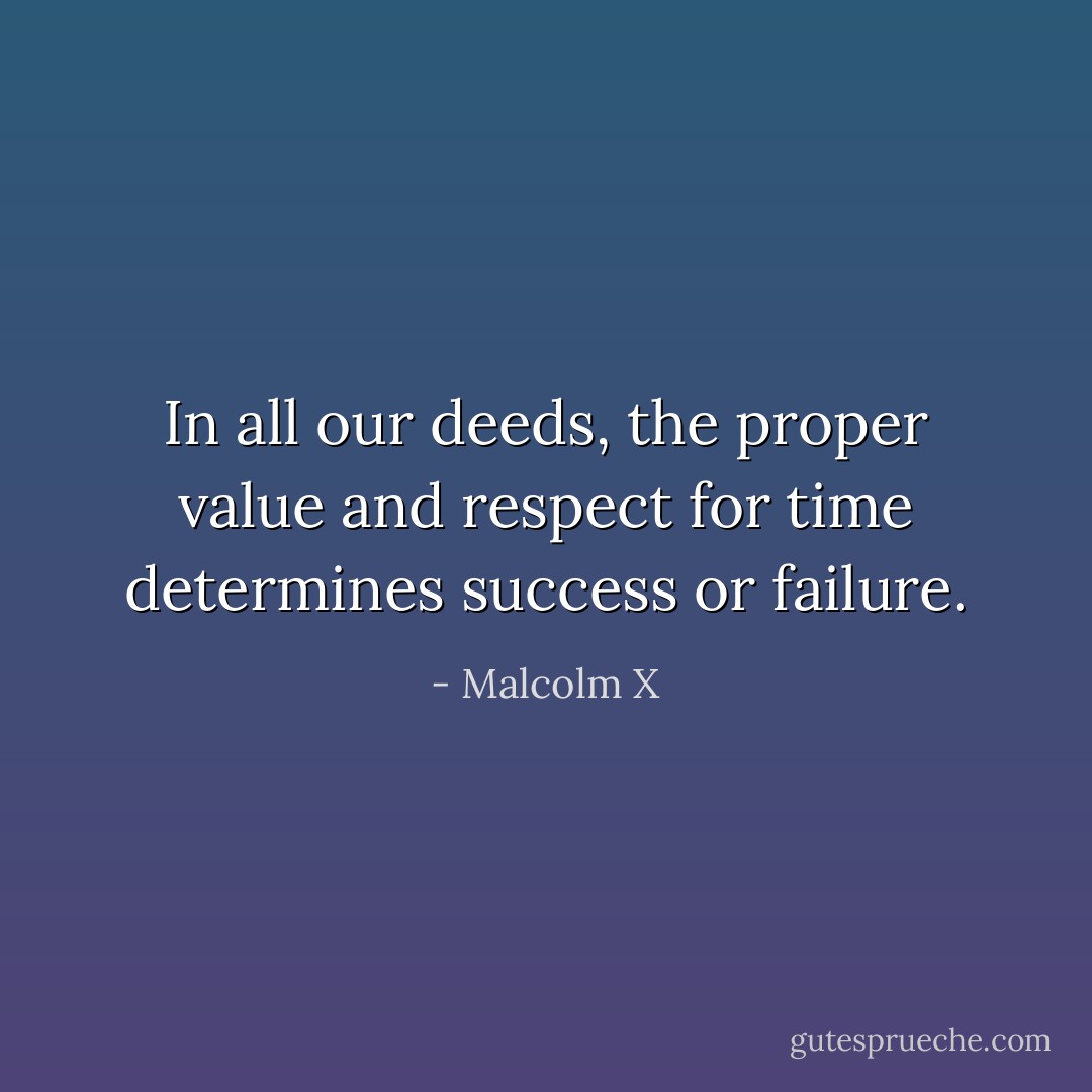 In all our deeds, the proper value and respect for time determines success or failure. - Malcolm X