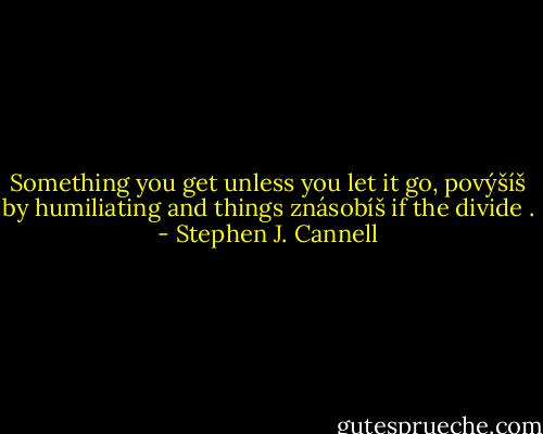 Something you get unless you let it go, povýšíš by humiliating and things znásobíš if the divide . - Stephen J. Cannell