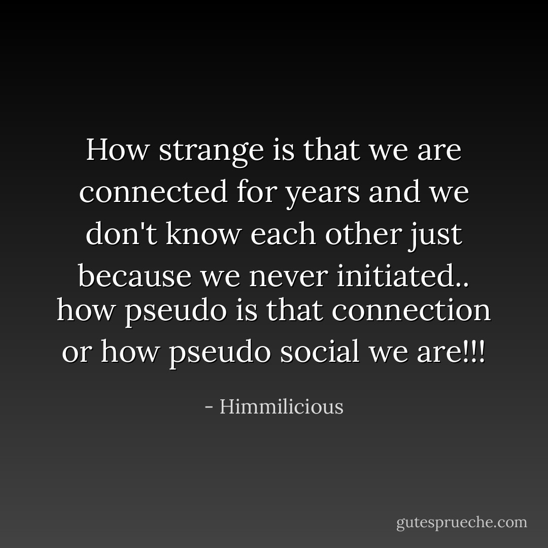 How strange is that we are connected for years and we don't know each other just because we never initiated.. how pseudo is that connection or how pseudo social we are!!! - Himmilicious