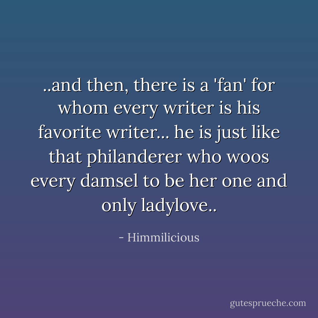 ..and then, there is a 'fan' for whom every writer is his favorite writer... he is just like that philanderer who woos every damsel to be her one and only ladylove.. - Himmilicious