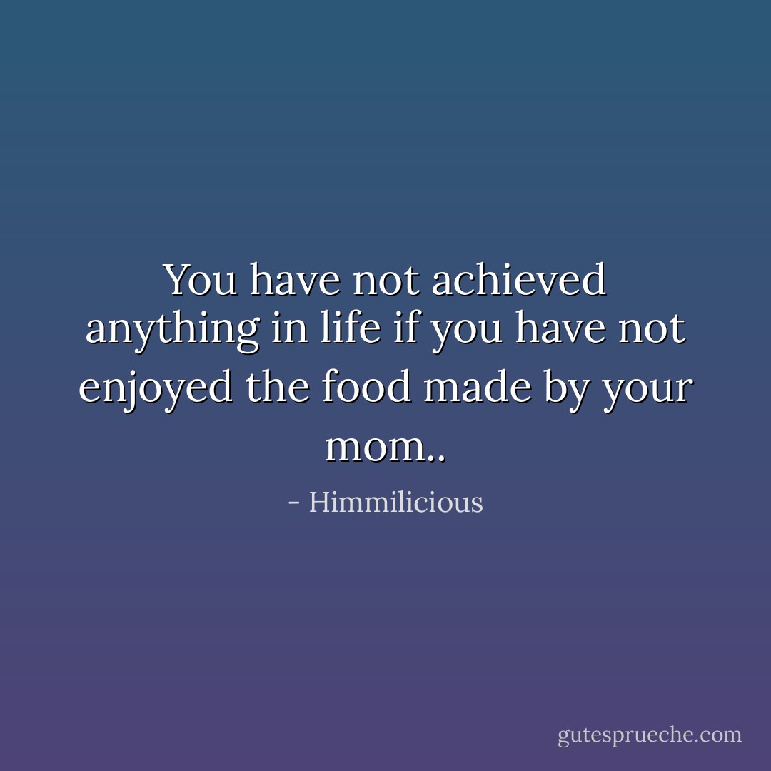 You have not achieved anything in life if you have not enjoyed the food made by your mom.. - Himmilicious
