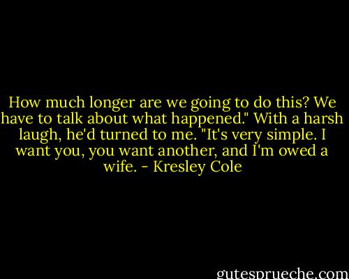 How much longer are we going to do this? We have to talk about what happened."<br />With a harsh laugh, he'd turned to me. "It's very simple. I want you, you want another, and I'm owed a wife. - Kresley Cole