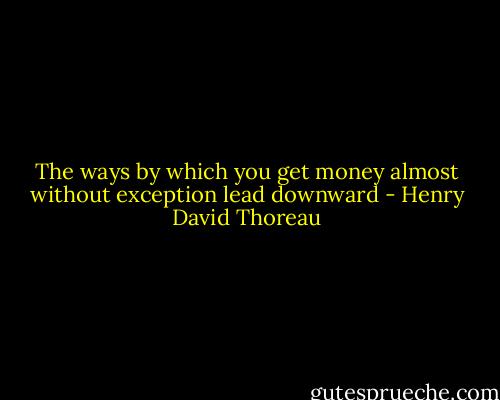The ways by which you get money almost without exception lead downward - Henry David Thoreau