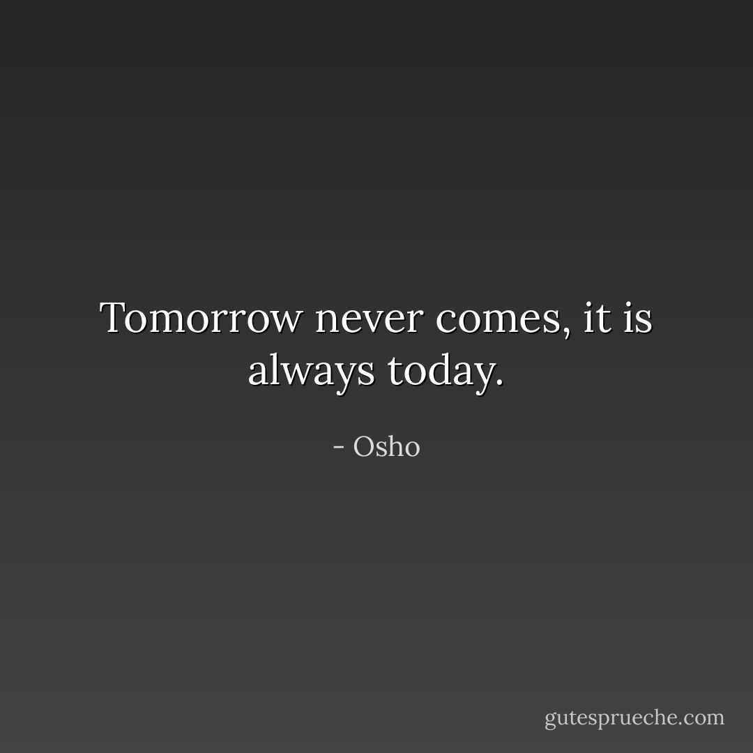 Tomorrow never comes, it is always today. - Osho