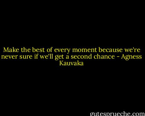 Make the best of every moment because we're never sure if we'll get a second chance - Agness Kauvaka