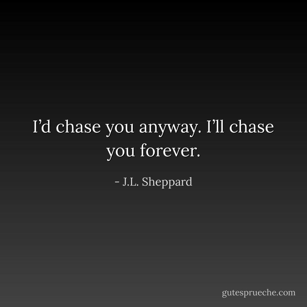 I’d chase you anyway. I’ll chase you forever. - J.L. Sheppard