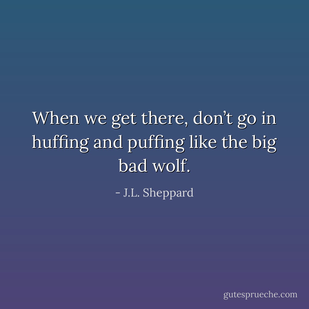 When we get there, don’t go in huffing and puffing like the big bad wolf. - J.L. Sheppard