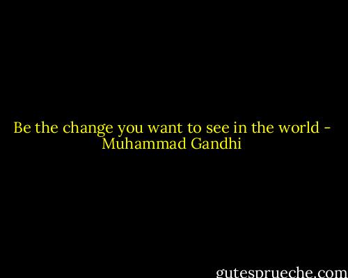 Be the change you want to see in the world - Muhammad Gandhi