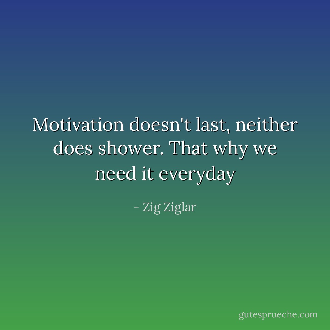 Motivation doesn't last, neither does shower. That why we need it everyday - Zig Ziglar