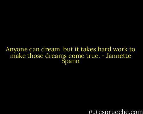 Anyone can dream, but it takes hard work to make those dreams come true. - Jannette Spann