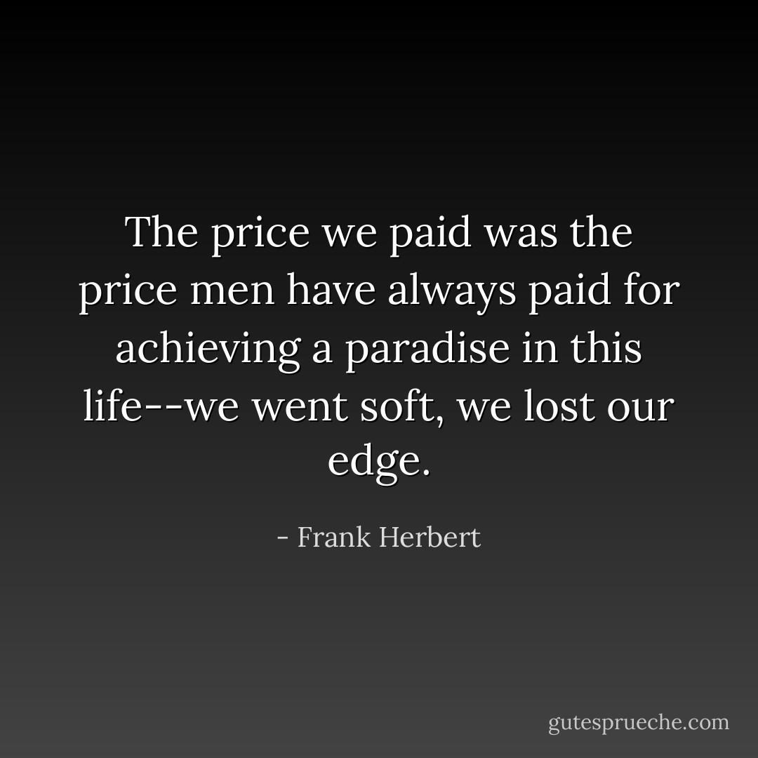 The price we paid was the price men have always paid for achieving a paradise in this life--we went soft, we lost our edge. - Frank Herbert