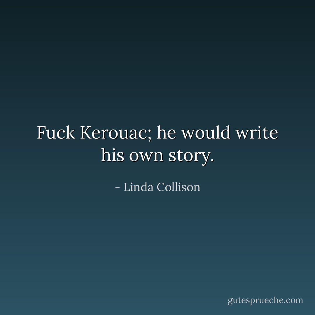Fuck Kerouac; he would write his own story. - Linda Collison