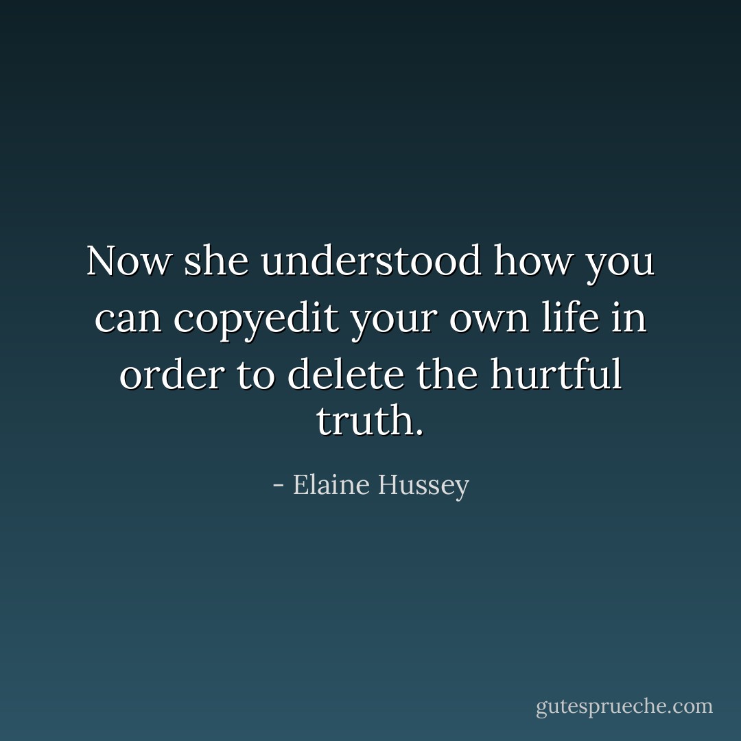 Now she understood how you can copyedit your own life in order to delete the hurtful truth. - Elaine Hussey