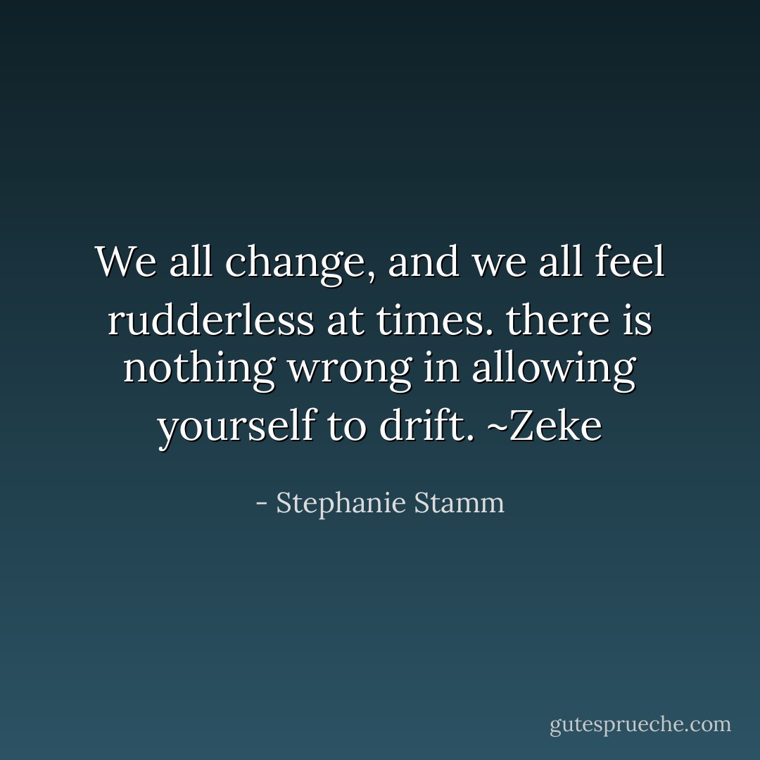 We all change, and we all feel rudderless at times. there is nothing wrong in allowing yourself to drift.<br />~Zeke - Stephanie Stamm