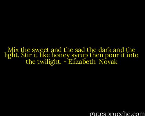 Mix the sweet and the sad<br />the dark and the light.<br />Stir it like honey syrup<br />then pour it into the twilight. - Elizabeth  Novak