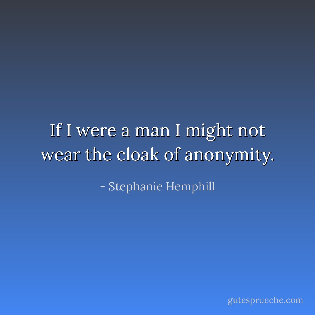 If I were a man<br />I might not wear the cloak<br />of anonymity. - Stephanie Hemphill